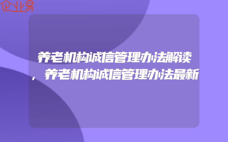 养老机构诚信管理办法解读,养老机构诚信管理办法最新