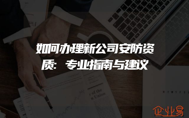 如何办理新公司安防资质:专业指南与建议