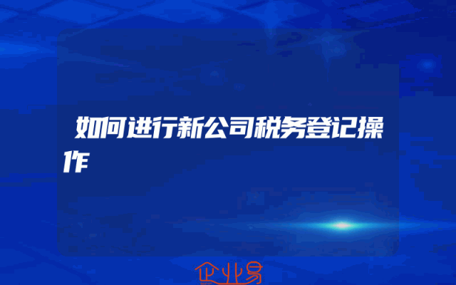 如何进行新公司税务登记操作