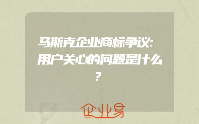 马斯克企业商标争议:用户关心的问题是什么？
