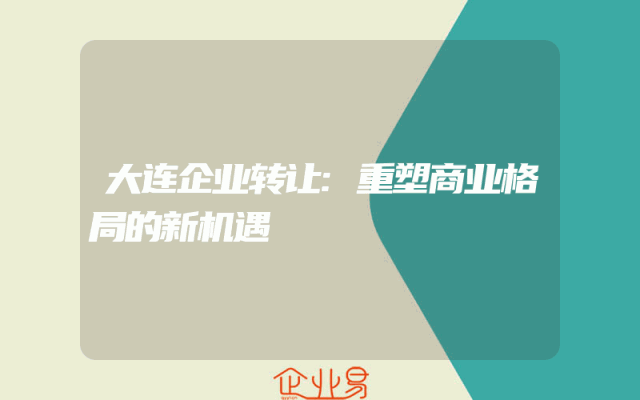 大连企业转让:重塑商业格局的新机遇