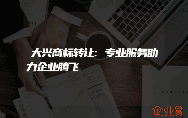 大兴商标转让:专业服务助力企业腾飞