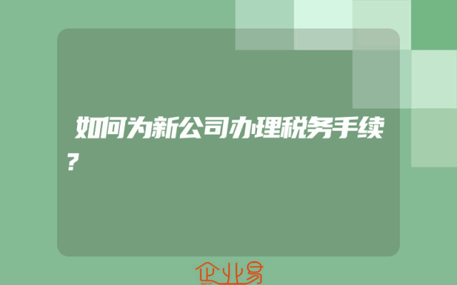 如何为新公司办理税务手续？