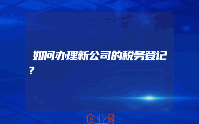 如何办理新公司的税务登记？