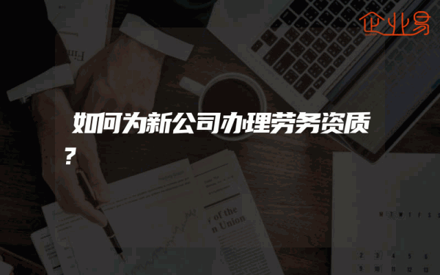 如何为新公司办理劳务资质？