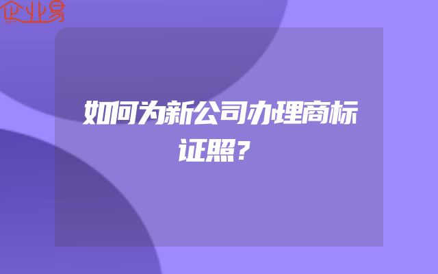 如何为新公司办理商标证照？