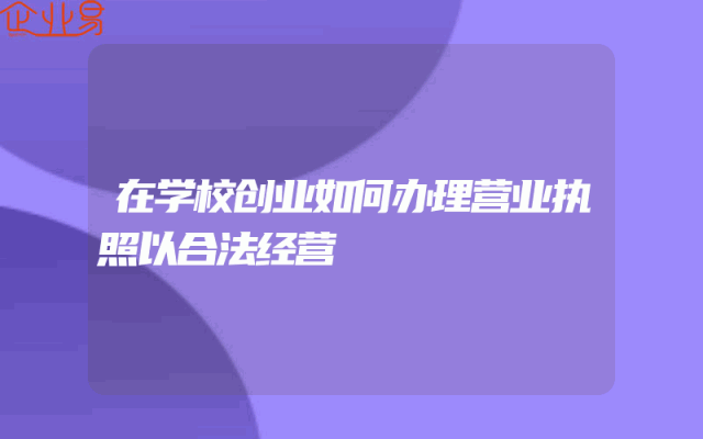 在学校创业如何办理营业执照以合法经营