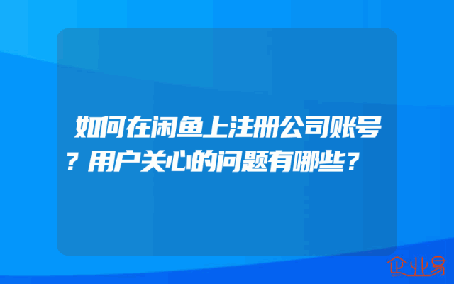 如何在闲鱼上注册公司账号？用户关心的问题有哪些？