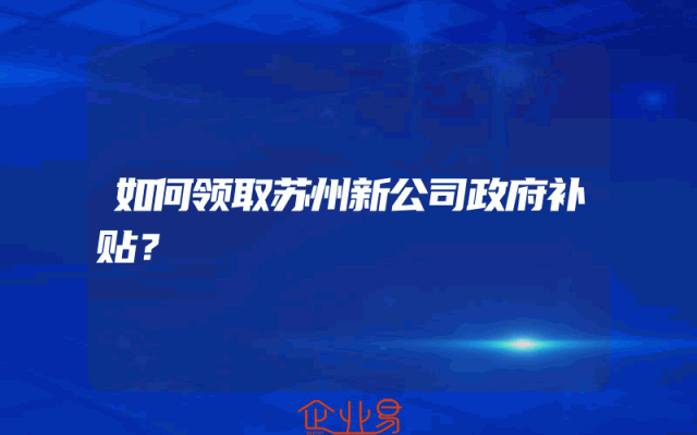 如何领取苏州新公司政府补贴？