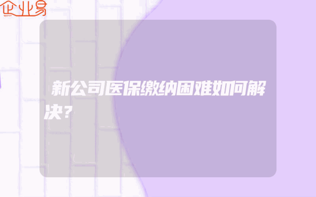 新公司医保缴纳困难如何解决？