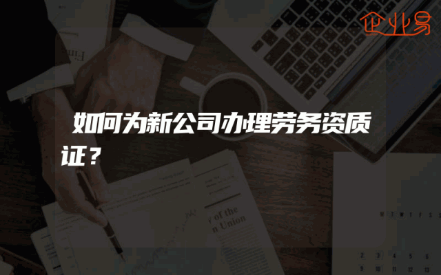 如何为新公司办理劳务资质证？