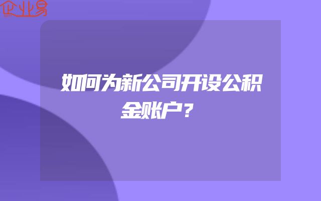如何为新公司开设公积金账户？