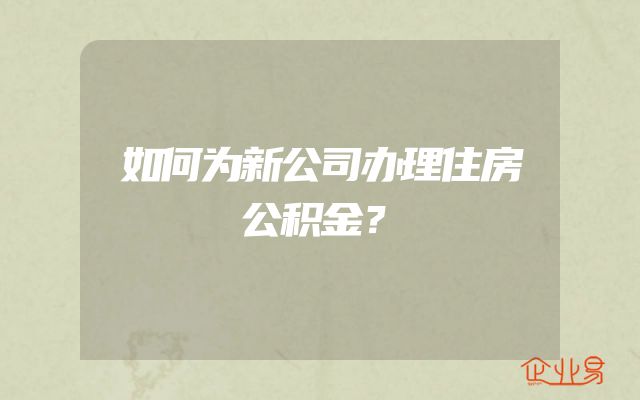 如何为新公司办理住房公积金？