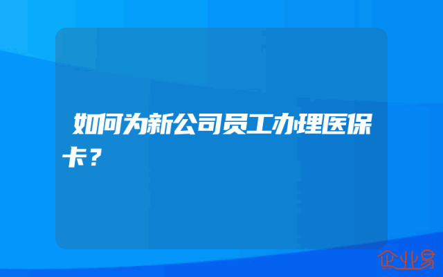 如何为新公司员工办理医保卡？