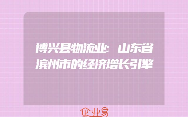 博兴县物流业:山东省滨州市的经济增长引擎