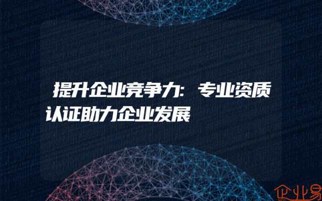 提升企业竞争力:专业资质认证助力企业发展