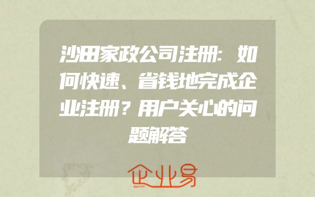 沙田家政公司注册:如何快速、省钱地完成企业注册？用户关心的问题解答