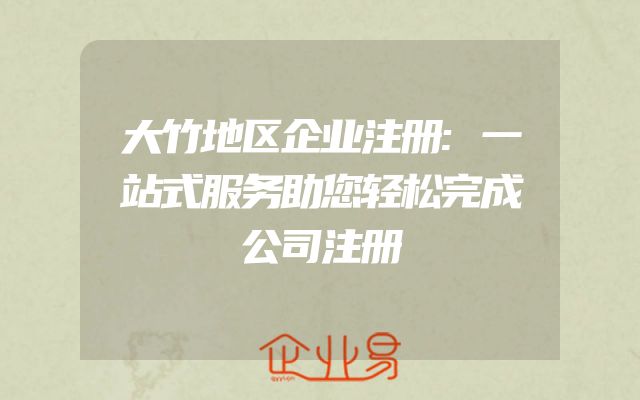 大竹地区企业注册:一站式服务助您轻松完成公司注册