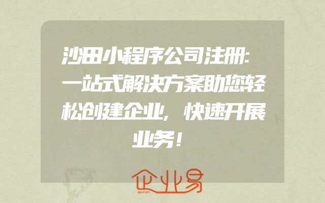 沙田小程序公司注册:一站式解决方案助您轻松创建企业,快速开展业务！
