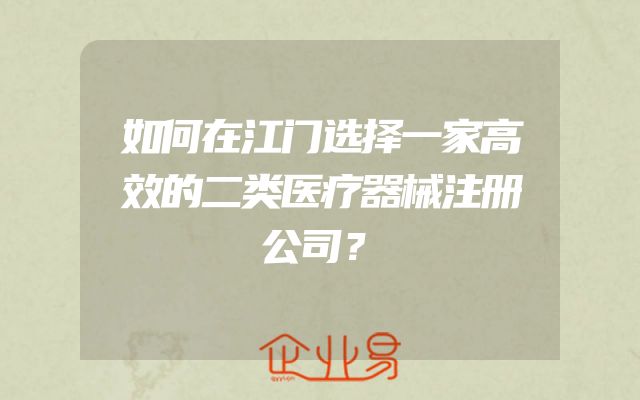 如何在江门选择一家高效的二类医疗器械注册公司？