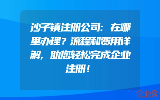 沙子镇注册公司:在哪里办理？流程和费用详解,助您轻松完成企业注册！