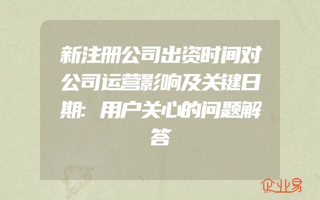新注册公司出资时间对公司运营影响及关键日期:用户关心的问题解答