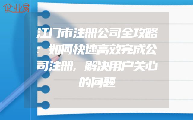 江门市注册公司全攻略:如何快速高效完成公司注册,解决用户关心的问题