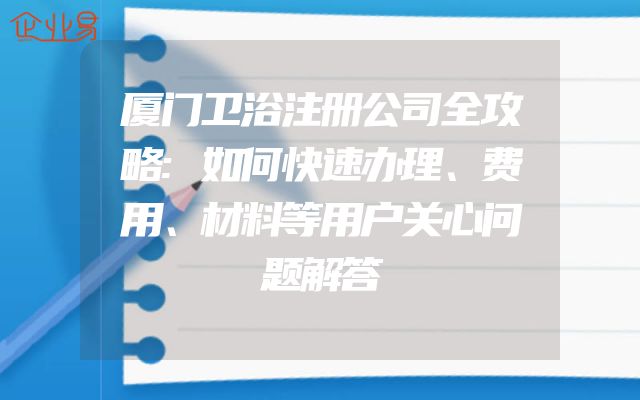 厦门卫浴注册公司全攻略:如何快速办理、费用、材料等用户关心问题解答