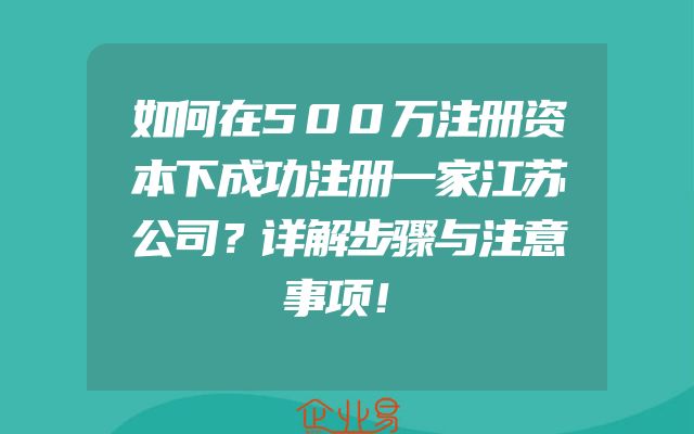 如何在500万注册资本下成功注册一家江苏公司？详解步骤与注意事项！