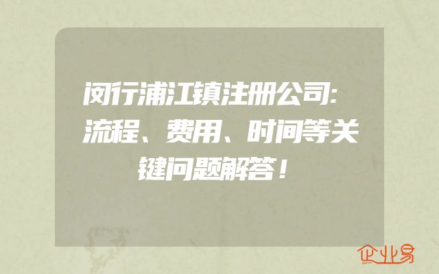 闵行浦江镇注册公司:流程、费用、时间等关键问题解答！