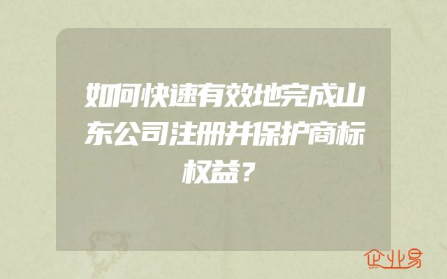 如何快速有效地完成山东公司注册并保护商标权益？
