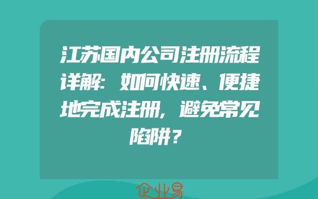江苏国内公司注册流程详解:如何快速、便捷地完成注册,避免常见陷阱？
