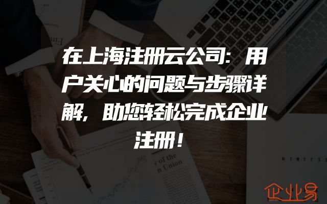 在上海注册云公司:用户关心的问题与步骤详解,助您轻松完成企业注册！