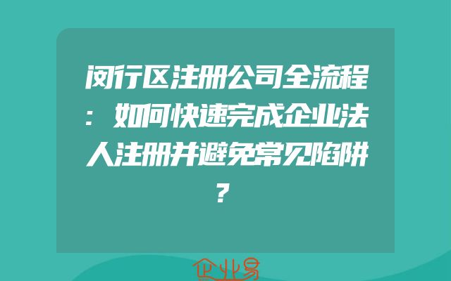 闵行区注册公司全流程:如何快速完成企业法人注册并避免常见陷阱？