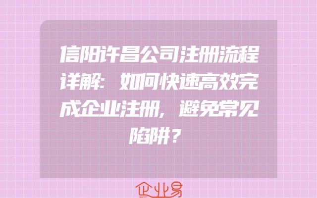 信阳许昌公司注册流程详解:如何快速高效完成企业注册,避免常见陷阱？