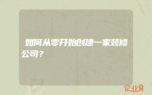 如何从零开始创建一家装修公司？