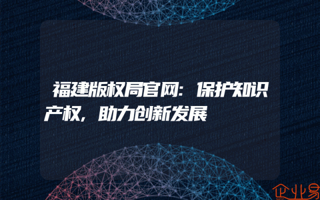 福建版权局官网:保护知识产权,助力创新发展