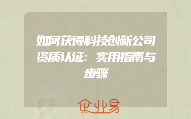 如何获得科技创新公司资质认证:实用指南与步骤