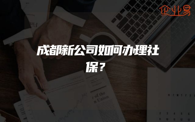 成都新公司如何办理社保？