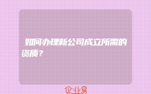 如何办理新公司成立所需的资质？