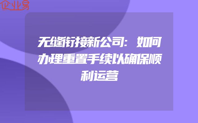 无缝衔接新公司:如何办理重置手续以确保顺利运营