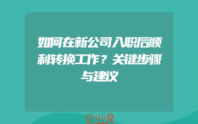 如何在新公司入职后顺利转换工作？关键步骤与建议