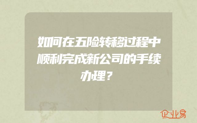 如何在五险转移过程中顺利完成新公司的手续办理？