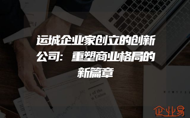 运城企业家创立的创新公司:重塑商业格局的新篇章