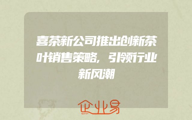 喜茶新公司推出创新茶叶销售策略,引领行业新风潮