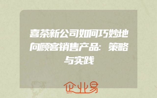 喜茶新公司如何巧妙地向顾客销售产品:策略与实践