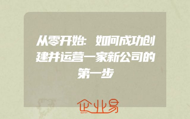 从零开始:如何成功创建并运营一家新公司的第一步