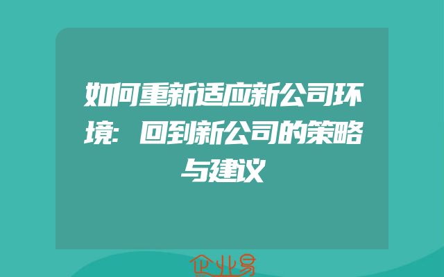 如何重新适应新公司环境:回到新公司的策略与建议