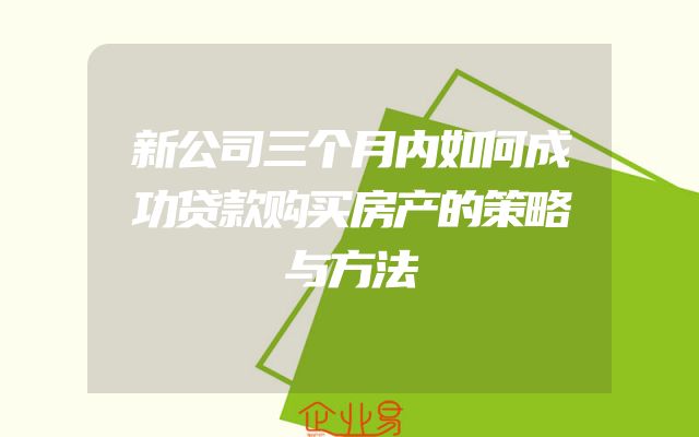 新公司三个月内如何成功贷款购买房产的策略与方法