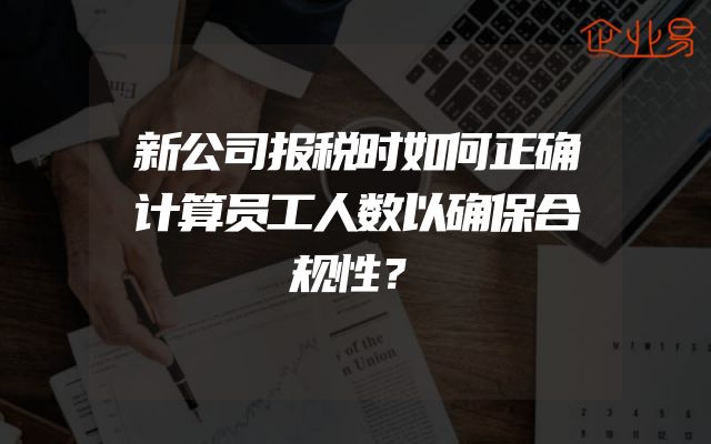 新公司报税时如何正确计算员工人数以确保合规性？
